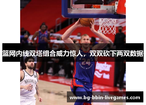 篮网内线双塔组合威力惊人，双双砍下两双数据