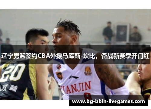 辽宁男篮签约CBA外援马库斯-坎比，备战新赛季开门红
