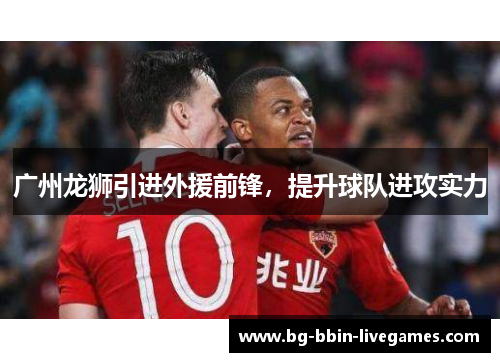 广州龙狮引进外援前锋，提升球队进攻实力