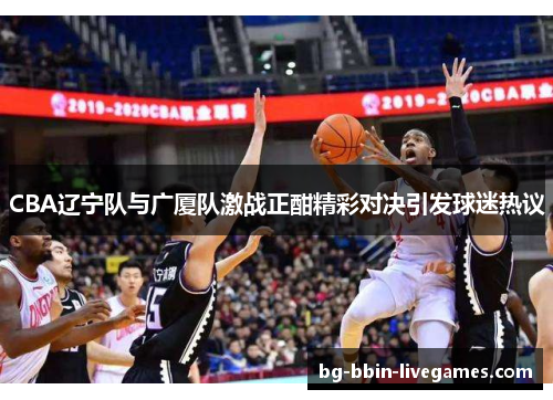 CBA辽宁队与广厦队激战正酣精彩对决引发球迷热议