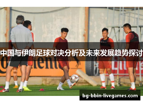 中国与伊朗足球对决分析及未来发展趋势探讨