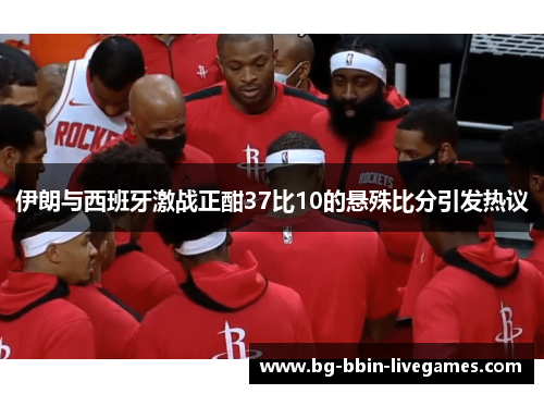 伊朗与西班牙激战正酣37比10的悬殊比分引发热议